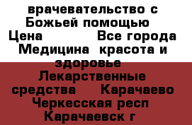 врачевательство с Божьей помощью › Цена ­ 5 000 - Все города Медицина, красота и здоровье » Лекарственные средства   . Карачаево-Черкесская респ.,Карачаевск г.